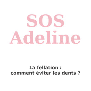 SOS Adeline – La fellation, comment éviter les dents ?